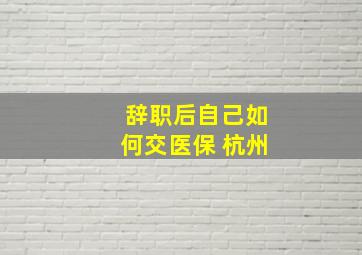 辞职后自己如何交医保 杭州